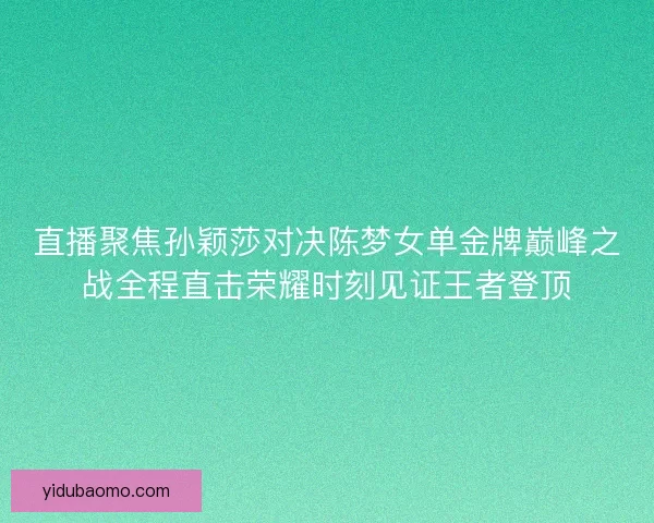 直播聚焦孙颖莎对决陈梦女单金牌巅峰之战全程直击荣耀时刻见证王者登顶