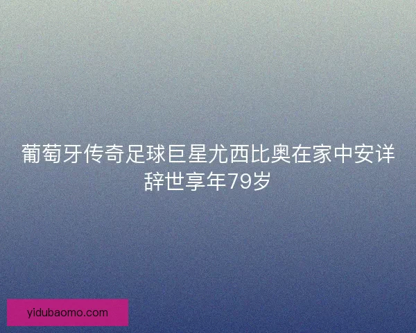 葡萄牙传奇足球巨星尤西比奥在家中安详辞世享年79岁