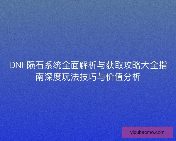 DNF陨石系统全面解析与获取攻略大全指南深度玩法技巧与价值分析