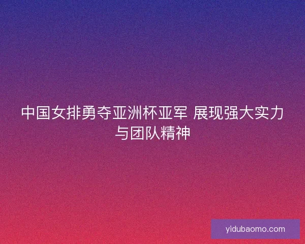 中国女排勇夺亚洲杯亚军 展现强大实力与团队精神