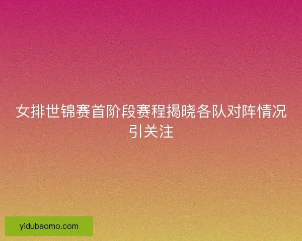 女排世锦赛首阶段赛程揭晓各队对阵情况引关注
