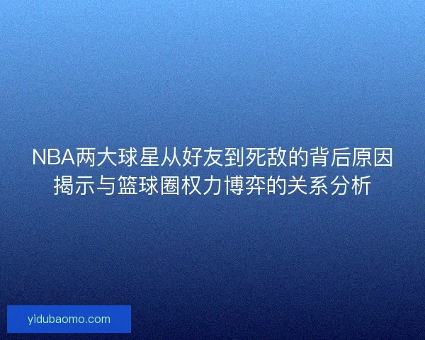 NBA两大球星从好友到死敌的背后原因揭示与篮球圈权力博弈的关系分析