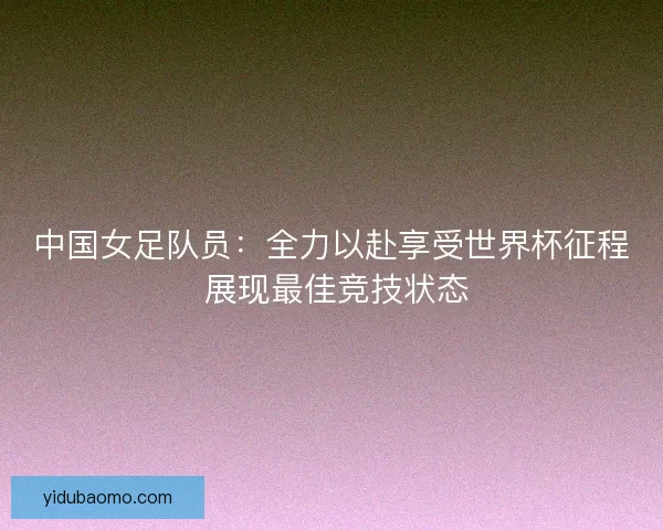 中国女足队员：全力以赴享受世界杯征程 展现最佳竞技状态