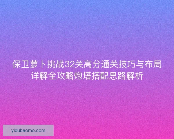 保卫萝卜挑战32关高分通关技巧与布局详解全攻略炮塔搭配思路解析