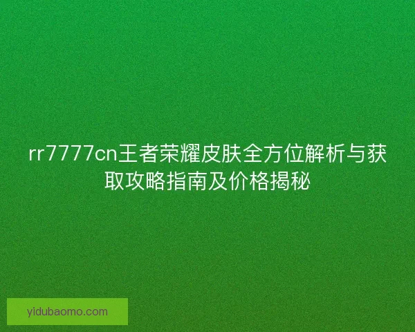 rr7777cn王者荣耀皮肤全方位解析与获取攻略指南及价格揭秘